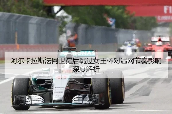 阿尔卡拉斯法网卫冕后跳过女王杯对温网节奏影响深度解析