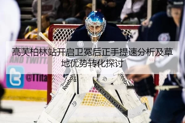 高芙柏林站开启卫冕后正手提速分析及草地优势转化探讨